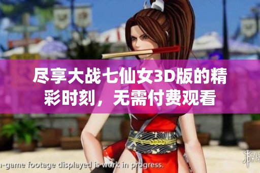 尽享大战七仙女3D版的精彩时刻，无需付费观看