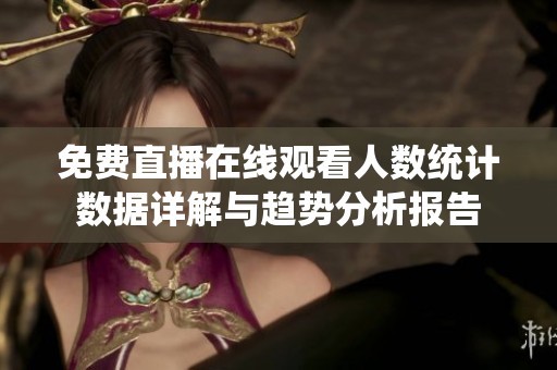 免费直播在线观看人数统计数据详解与趋势分析报告