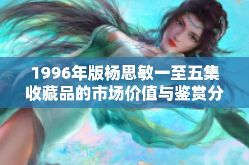 1996年版杨思敏一至五集收藏品的市场价值与鉴赏分析