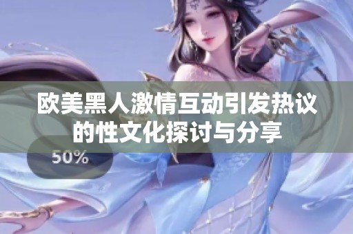 欧美黑人激情互动引发热议的性文化探讨与分享