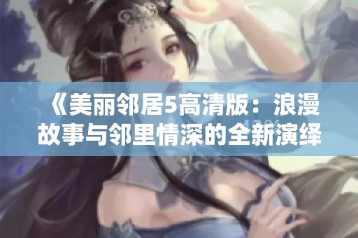 《美丽邻居5高清版：浪漫故事与邻里情深的全新演绎》