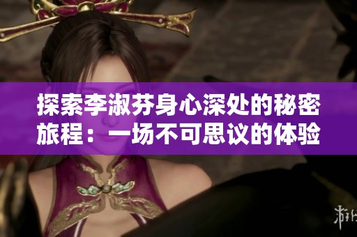 探索李淑芬身心深处的秘密旅程：一场不可思议的体验