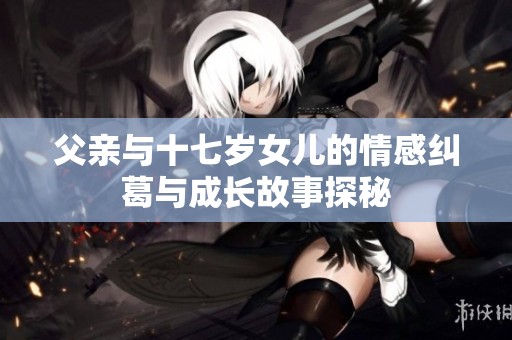 父亲与十七岁女儿的情感纠葛与成长故事探秘