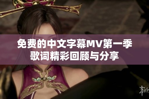 免费的中文字幕MV第一季歌词精彩回顾与分享