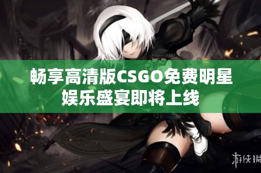 畅享高清版CSGO免费明星娱乐盛宴即将上线