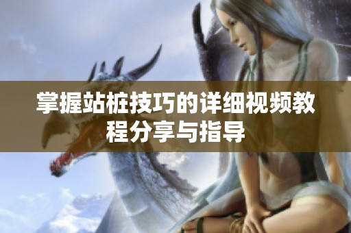 掌握站桩技巧的详细视频教程分享与指导