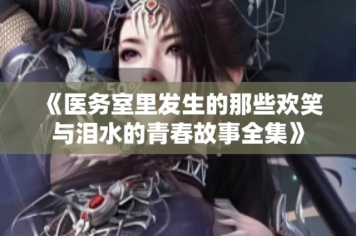 《医务室里发生的那些欢笑与泪水的青春故事全集》