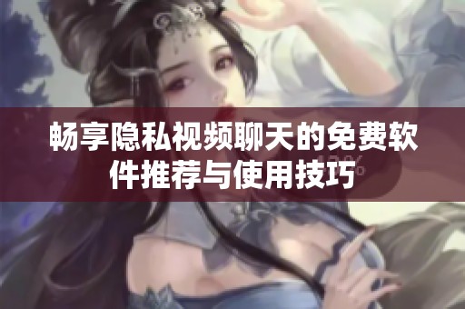 畅享隐私视频聊天的免费软件推荐与使用技巧