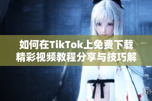 如何在TikTok上免费下载精彩视频教程分享与技巧解析