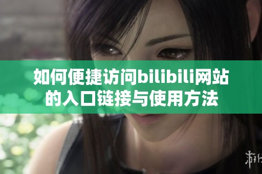 如何便捷访问bilibili网站的入口链接与使用方法