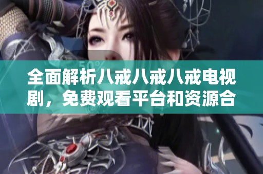 全面解析八戒八戒八戒电视剧，免费观看平台和资源合集推荐
