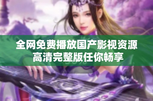 全网免费播放国产影视资源 高清完整版任你畅享