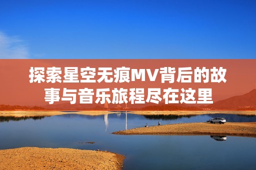 探索星空无痕MV背后的故事与音乐旅程尽在这里