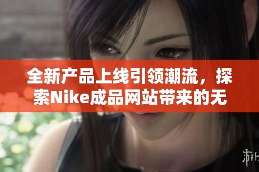 全新产品上线引领潮流，探索Nike成品网站带来的无限可能