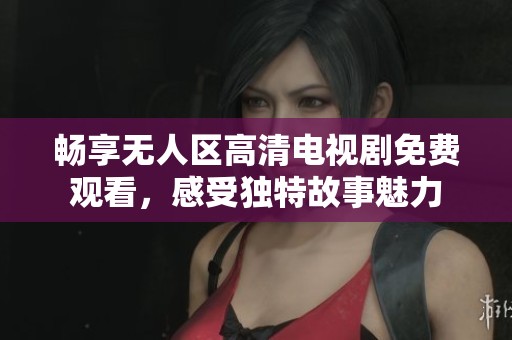 畅享无人区高清电视剧免费观看，感受独特故事魅力
