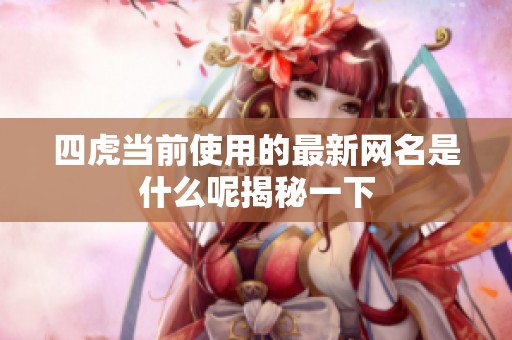 四虎当前使用的最新网名是什么呢揭秘一下