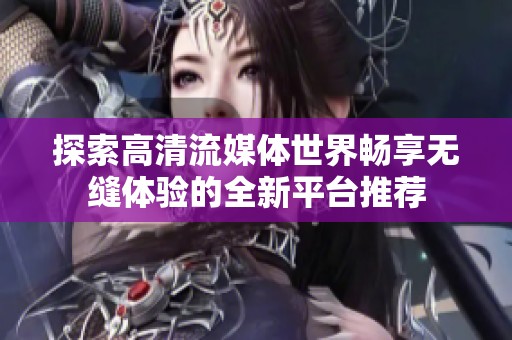 探索高清流媒体世界畅享无缝体验的全新平台推荐