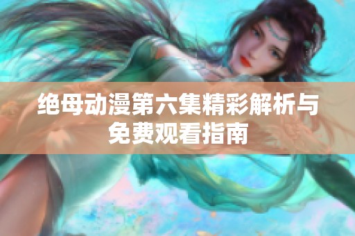 绝母动漫第六集精彩解析与免费观看指南