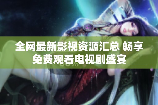 全网最新影视资源汇总 畅享免费观看电视剧盛宴