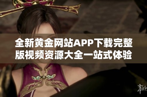全新黄金网站APP下载完整版视频资源大全一站式体验解析