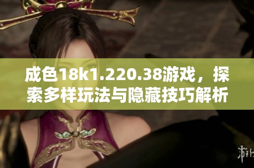 成色18k1.220.38游戏，探索多样玩法与隐藏技巧解析
