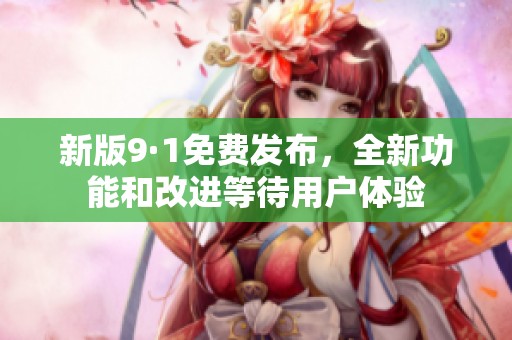 新版9·1免费发布，全新功能和改进等待用户体验