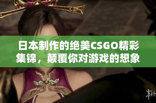 日本制作的绝美CSGO精彩集锦，颠覆你对游戏的想象