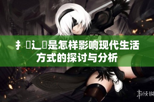 扌喿辶畐是怎样影响现代生活方式的探讨与分析