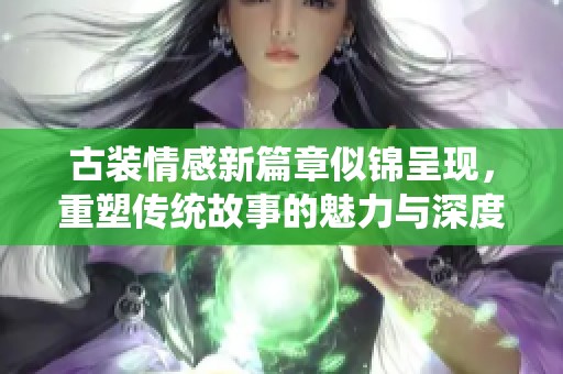 古装情感新篇章似锦呈现，重塑传统故事的魅力与深度
