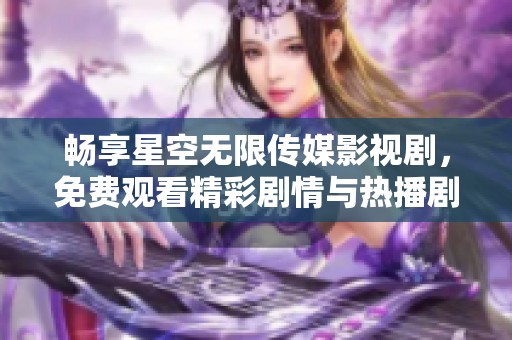 畅享星空无限传媒影视剧，免费观看精彩剧情与热播剧集