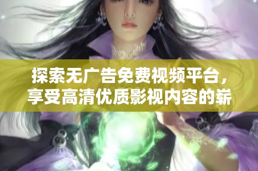 探索无广告免费视频平台，享受高清优质影视内容的崭新体验