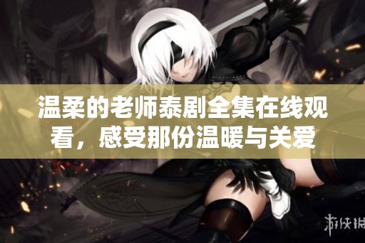 温柔的老师泰剧全集在线观看，感受那份温暖与关爱