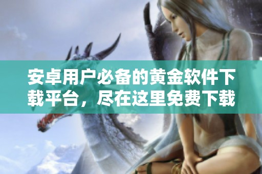 安卓用户必备的黄金软件下载平台，尽在这里免费下载
