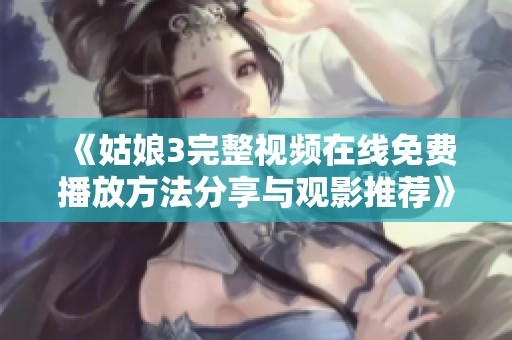 《姑娘3完整视频在线免费播放方法分享与观影推荐》