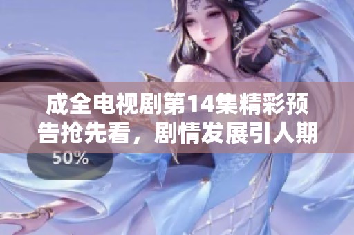 成全电视剧第14集精彩预告抢先看，剧情发展引人期待