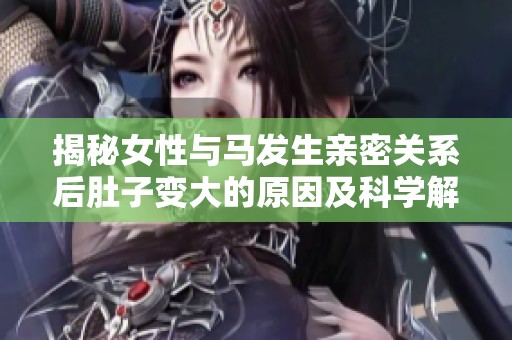 揭秘女性与马发生亲密关系后肚子变大的原因及科学解释