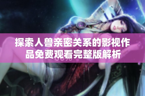 探索人兽亲密关系的影视作品免费观看完整版解析