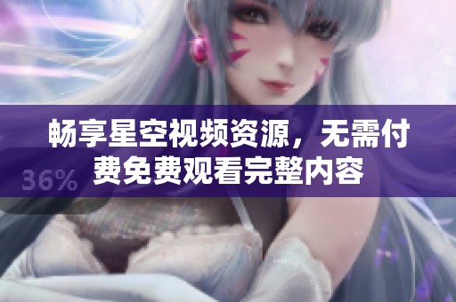 畅享星空视频资源，无需付费免费观看完整内容