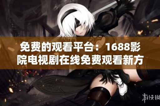 免费的观看平台：1688影院电视剧在线免费观看新方法大揭秘