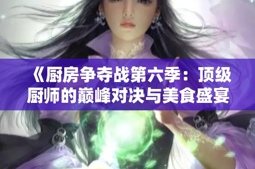 《厨房争夺战第六季：顶级厨师的巅峰对决与美食盛宴》