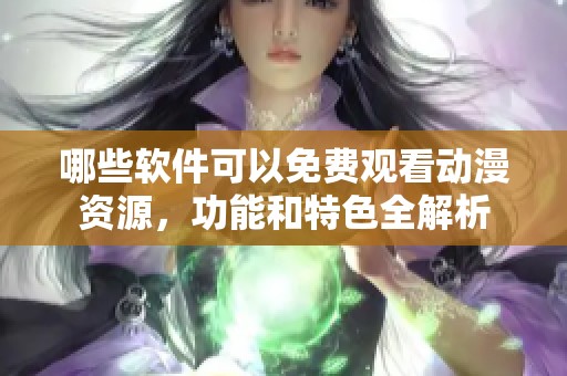 哪些软件可以免费观看动漫资源，功能和特色全解析
