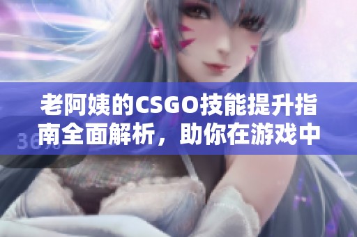 老阿姨的CSGO技能提升指南全面解析，助你在游戏中战胜对手