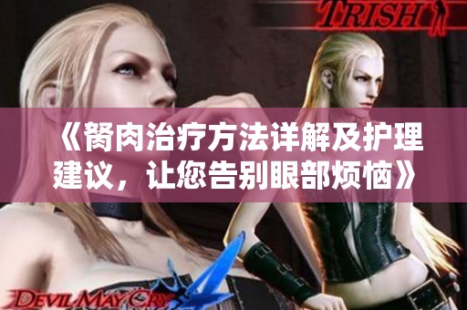 《胬肉治疗方法详解及护理建议，让您告别眼部烦恼》