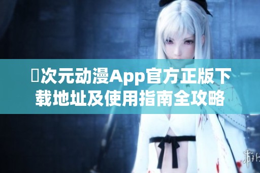 囧次元动漫App官方正版下载地址及使用指南全攻略