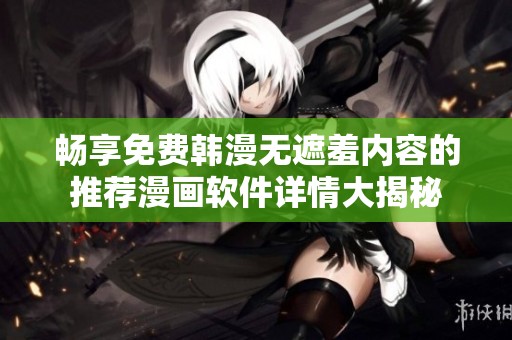 畅享免费韩漫无遮羞内容的推荐漫画软件详情大揭秘