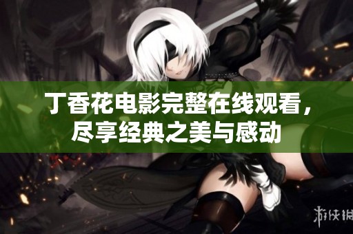 丁香花电影完整在线观看，尽享经典之美与感动