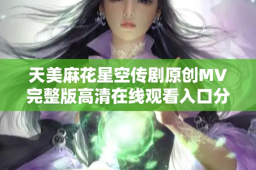 天美麻花星空传剧原创MV完整版高清在线观看入口分享