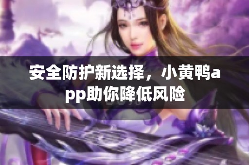 安全防护新选择，小黄鸭app助你降低风险