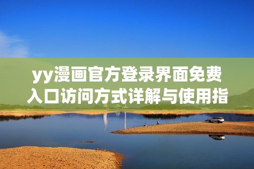 yy漫画官方登录界面免费入口访问方式详解与使用指南