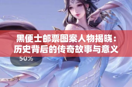 黑便士邮票图案人物揭晓：历史背后的传奇故事与意义